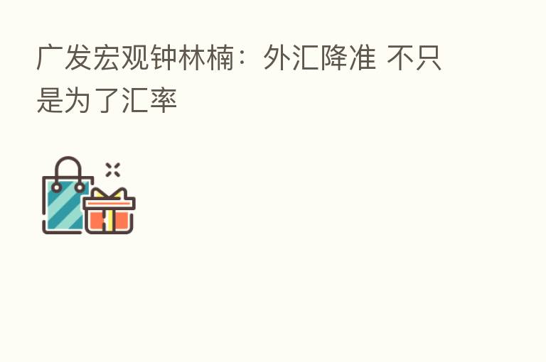 广发宏观钟林楠:外汇降准 不只是为了汇率