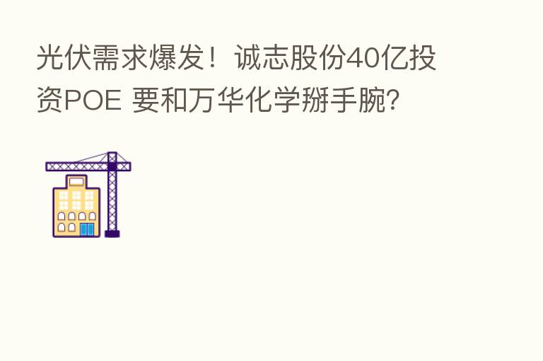 光伏需求爆发!诚志股份40亿投资POE 要和万华化学掰手腕?