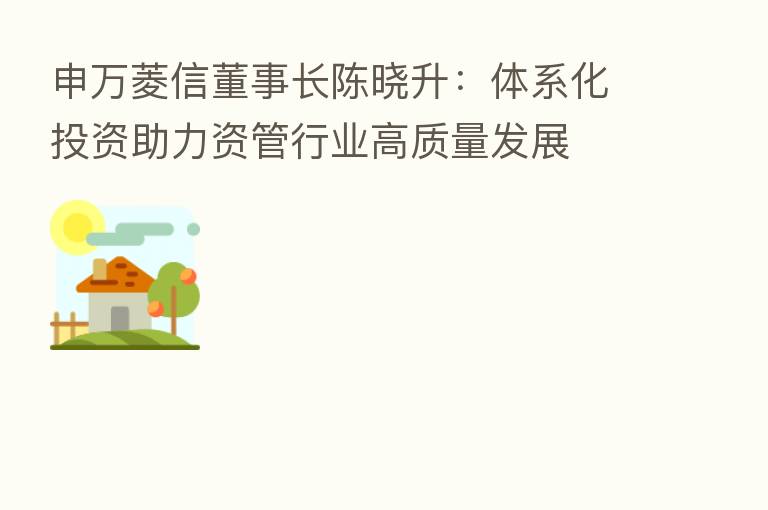 申万菱信董事长陈晓升：体系化投资助力资管行业高质量发展