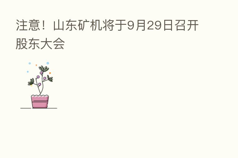 注意!山东矿机将于9月29日召开股东大会
