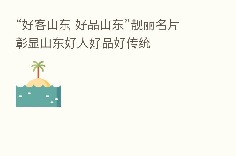 “好客山东 好品山东”靓丽名片彰显山东好人好品好传统
