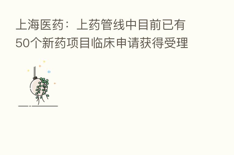 上海医药：上药管线中目前已有50个新药项目临床申请获得受理或进入后续临床研究阶段