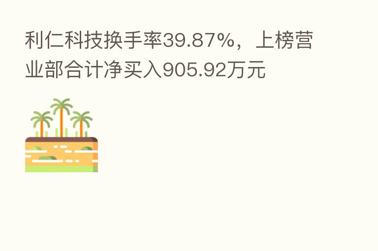利仁科技换手率39.87%，上榜营业部合计净买入905.92万元