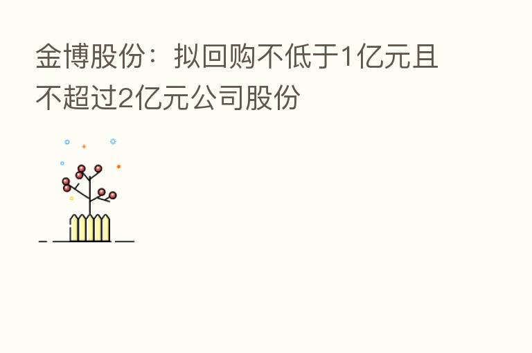 金博股份:拟回购不低于1亿元且不超过2亿元公司股份