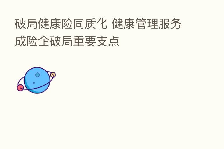 破局健康险同质化 健康管理服务成险企破局重要支点