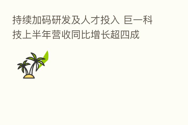 持续加码研发及人才投入 巨一科技上半年营收同比增长超四成