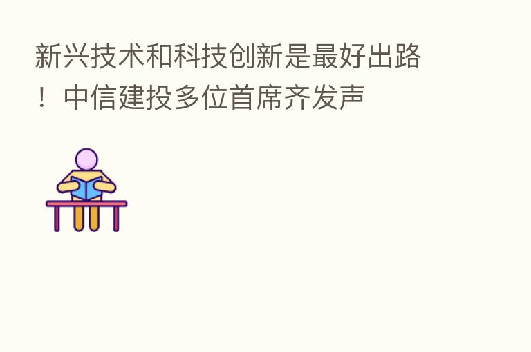 新兴技术和科技创新是   好出路！中信建投多位首席齐发声