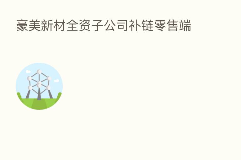 豪美新材全资子公司补链零售端