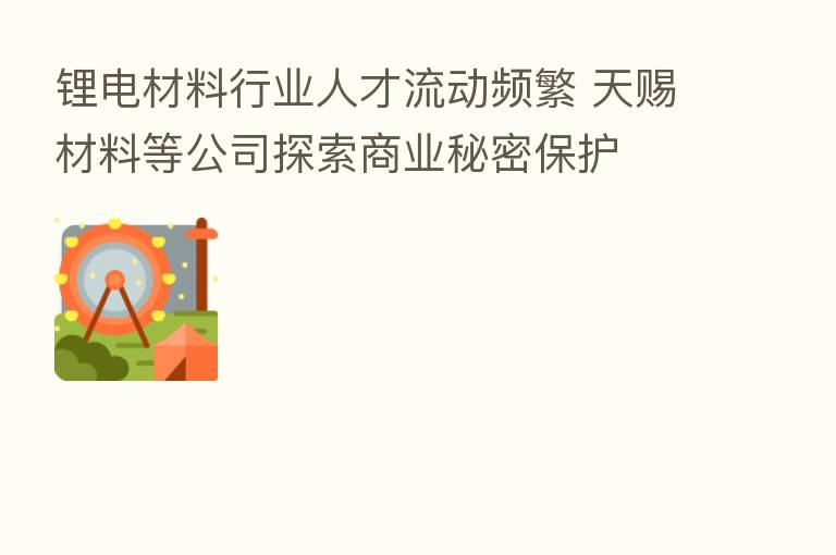 锂电材料行业人才流动频繁 天赐材料等公司探索商业秘密保护