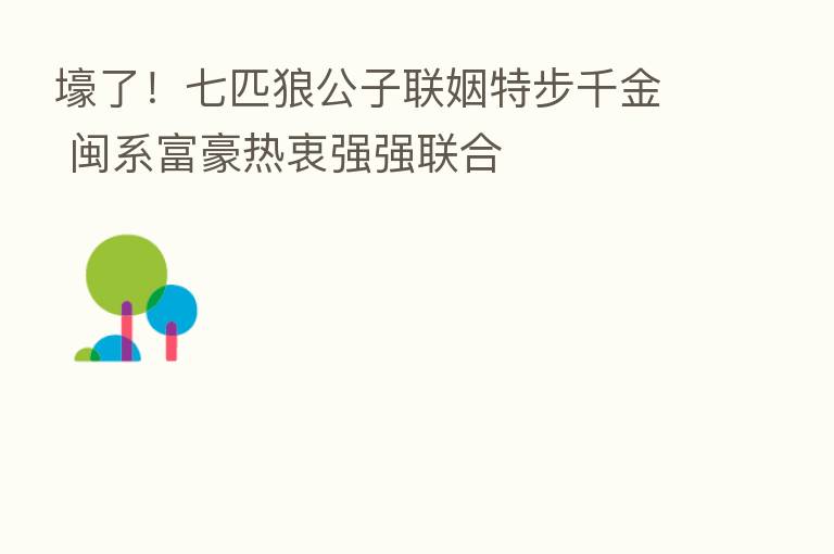 壕了!七匹狼公子联姻特步千金 闽系富豪热衷强强联合