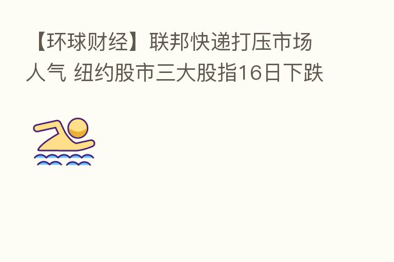 【环球财经】联邦快递打压市场人气 纽约股市三大股指16日下跌