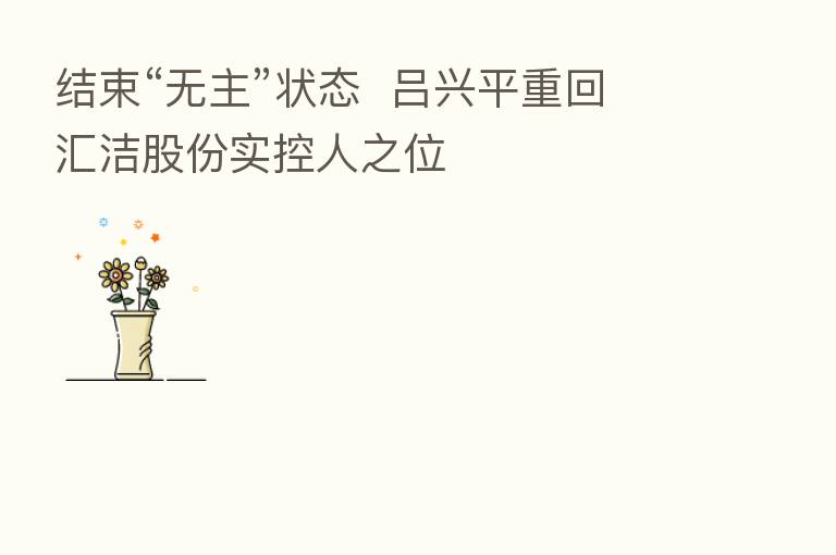 结束“无主”状态 吕兴平重回汇洁股份实控人之位