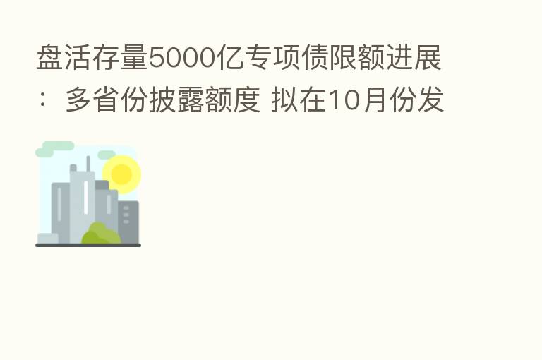 盘活存量5000亿专项债限额进展:多省份披露额度 拟在10月份发行