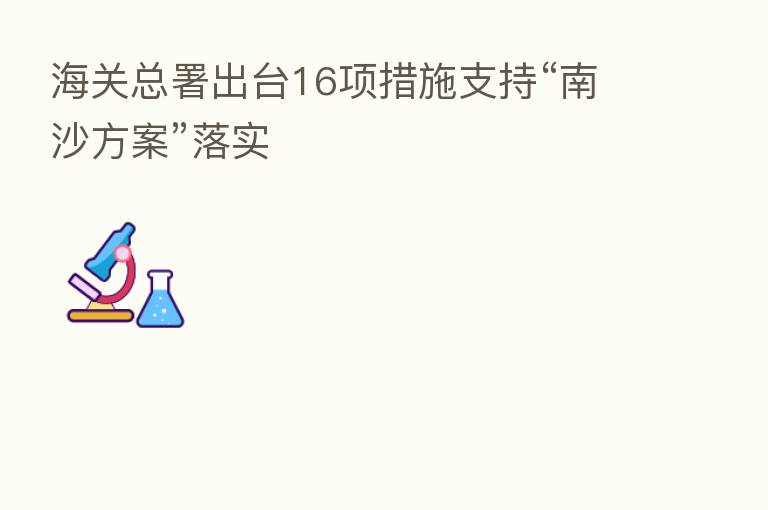海关总署出台16项措施支持“南沙方案”落实