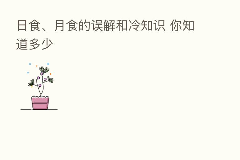 日食、月食的误解和冷知识 你知道多少