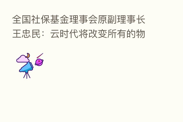 全国社保基金理事会原副理事长王忠民：云时代将改变所有的物理性产业、服务业