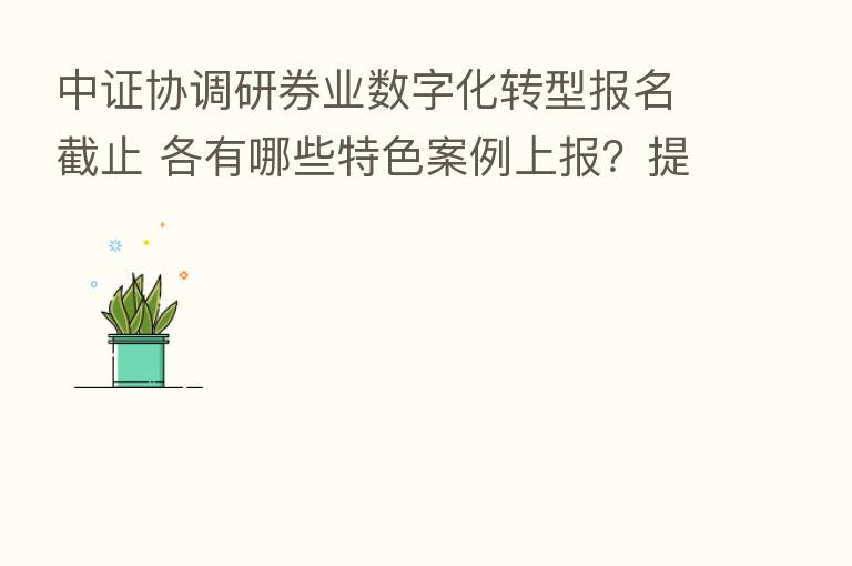 中证协调研券业数字化转型报名截止 各有哪些特色案例上报?提前剧透调研答案