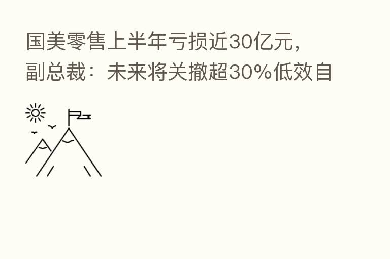 国美零售上半年亏损近30亿元,副总裁:未来将关撤超30%低效自营店;目标:聚焦主业轻装上阵