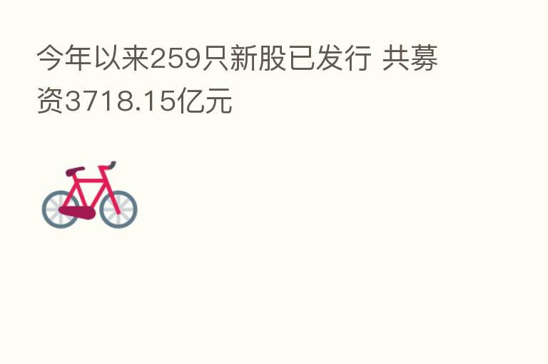 今年以来259只新股已发行 共募资3718.15亿元