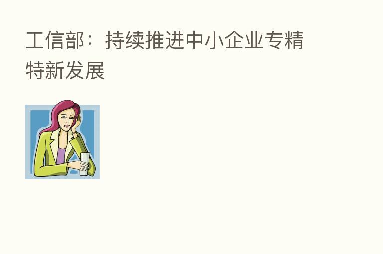 工信部：持续推进中小企业专精特新发展