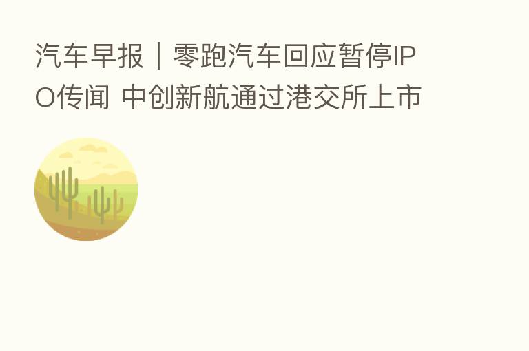 汽车早报|零跑汽车回应暂停IPO传闻 中创新航通过港交所上市聆讯