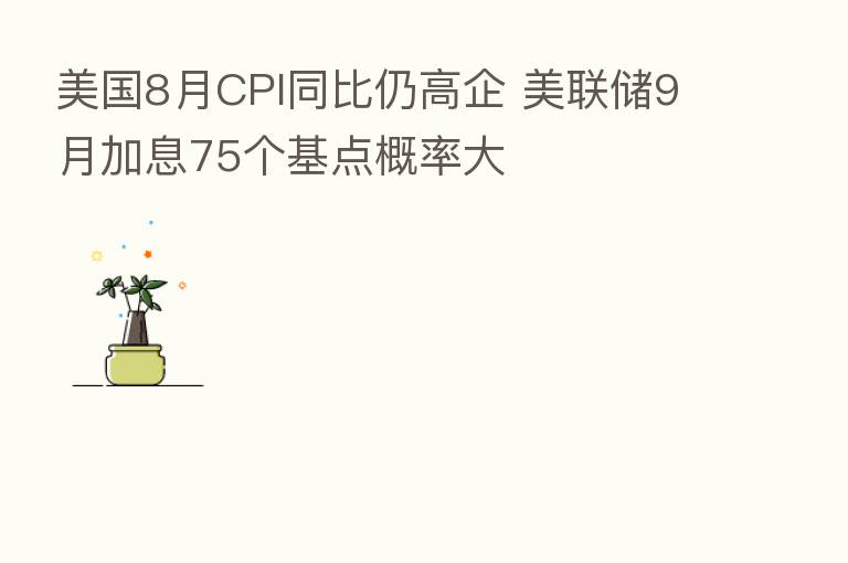 美国8月CPI同比仍高企 美联储9月加息75个基点概率大