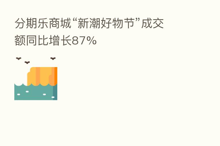 分期乐商城“新潮好物节”成交额同比增长87%