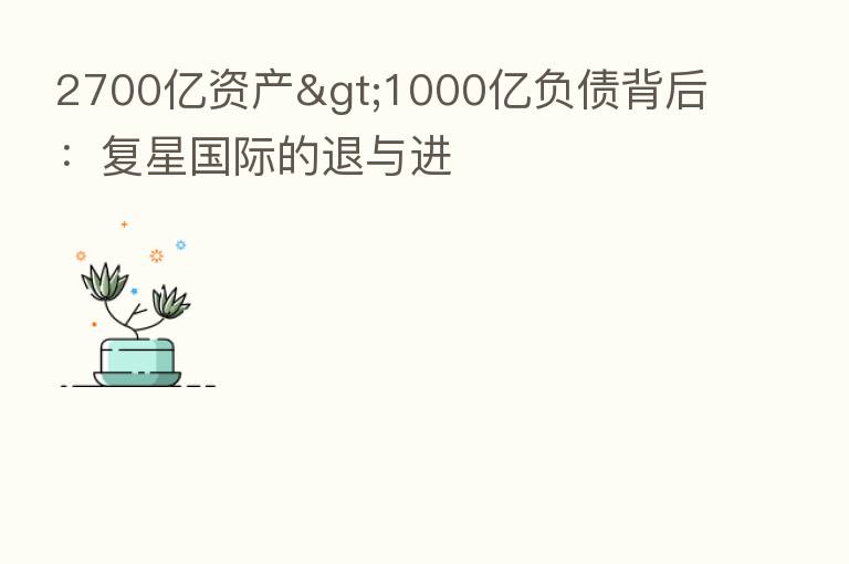 2700亿资产>1000亿负债背后:复星国际的退与进