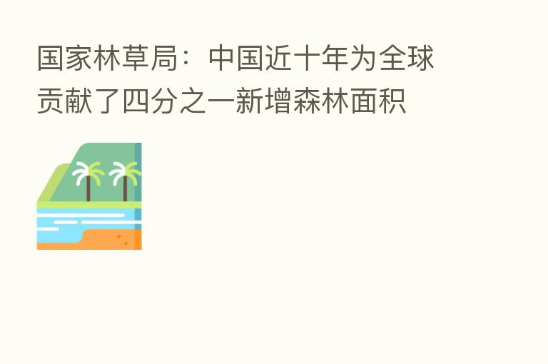 国家林草局：中国近十年为全球贡献了四分之一新增森林面积