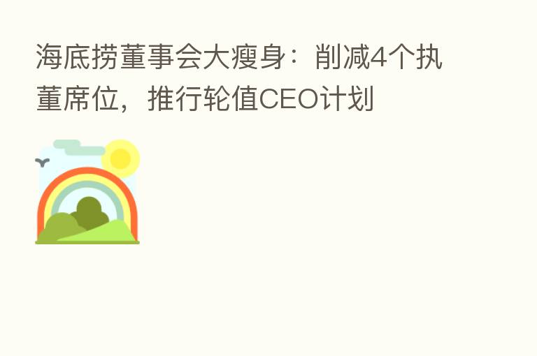 海底捞董事会大瘦身：削减4个执董席位，推行轮值CEO计划