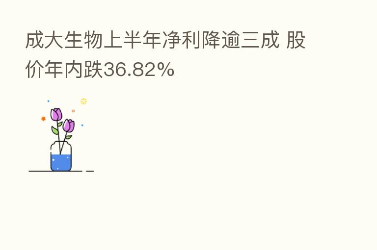 成大生物上半年净利降逾三成 股价年内跌36.82%