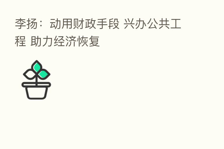 李扬：动用财政手段 兴办公共工程 助力经济恢复