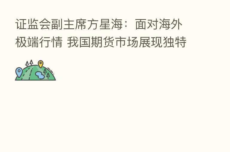 证监会副主席方星海：面对海外极端行情 我国期货市场展现独特优势