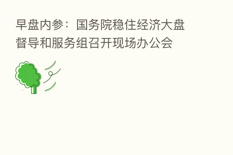早盘内参:国务院稳住经济大盘督导和服务组召开现场办公会