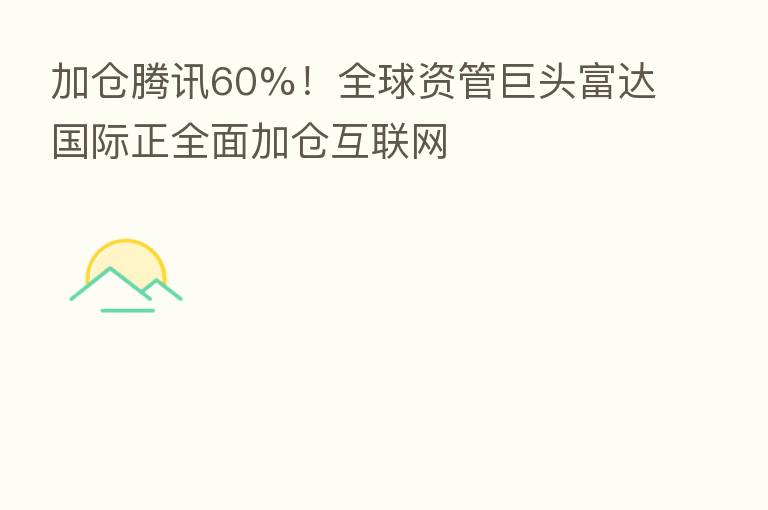 加仓腾讯60%！全球资管巨头富达国际正全面加仓互联网