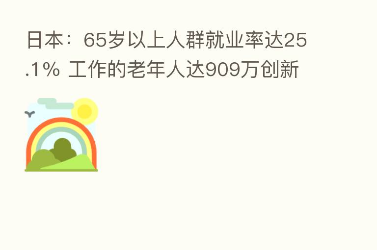 日本:65岁以上人群就业率达25.1% 工作的老年人达909万创新高