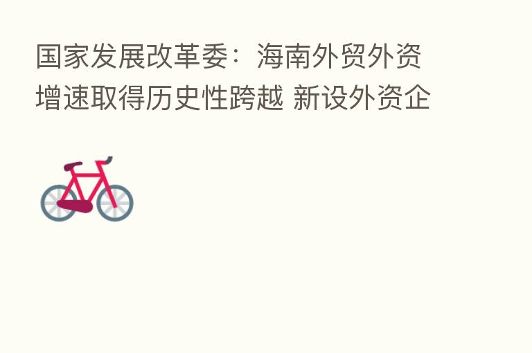 国家发展改革委：海南外贸外资增速取得历史性跨越 新设外资企业数年均增长139%