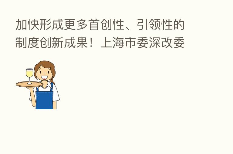 加快形成更多首创性、引领性的制度创新成果！上海市委深改委会议今天举行