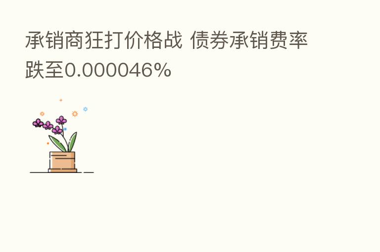 承销商狂打价格战 债券承销费率跌至0.000046%