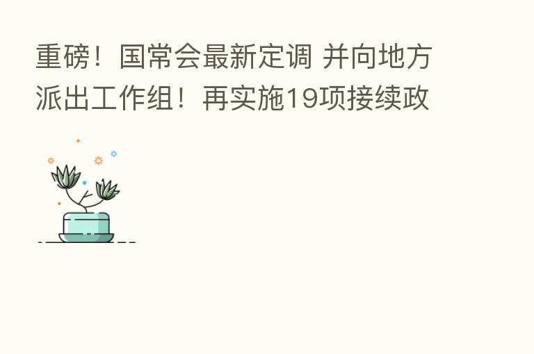 重磅！国常会新   定调 并向地方派出工作组！再实施19项接续政策 出台措施支持民企、平台经济
