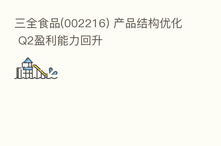 三全食品(002216) 产品结构优化 Q2盈利能力回升
