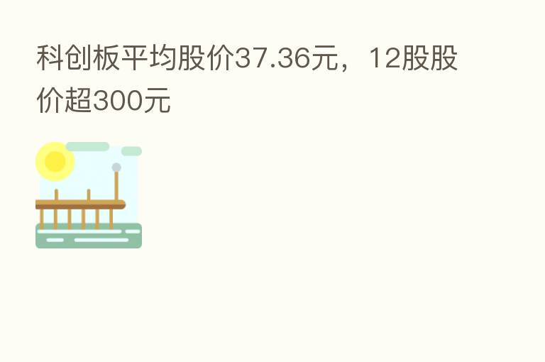 科创板平均股价37.36元,12股股价超300元