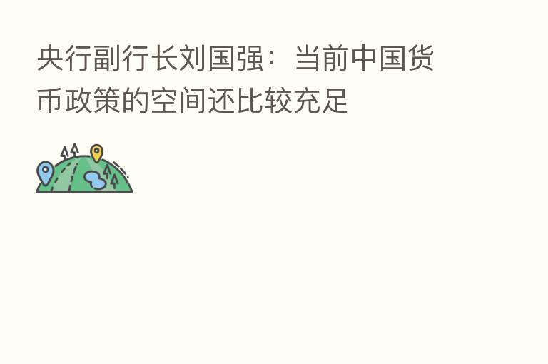 央行副行长刘国强：当前中国货币政策的空间还比较充足