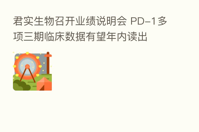 君实生物召开业绩说明会 PD-1多项三期临床数据有望年内读出