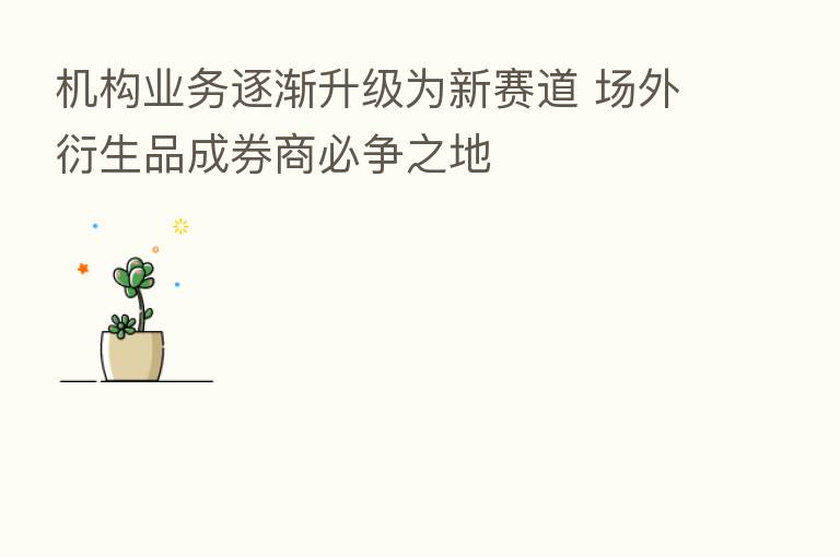 机构业务逐渐升级为新赛道 场外衍生品成券商必争之地