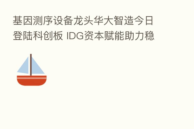 基因测序设备龙头华大智造今日登陆科创板 IDG资本赋能助力稳健发展