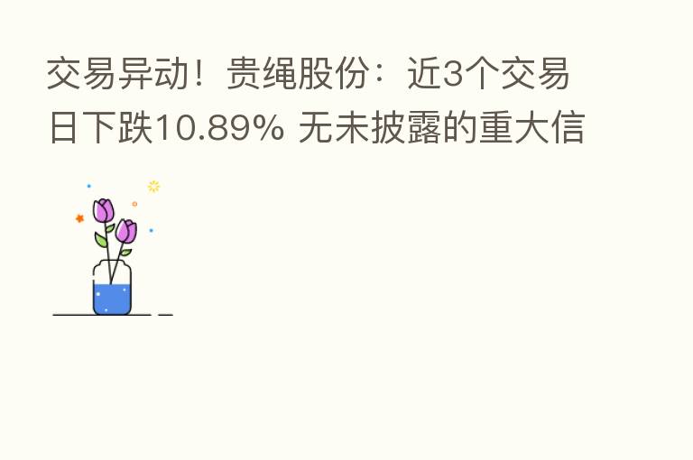交易异动!贵绳股份:近3个交易日下跌10.89% 无未披露的重大信息