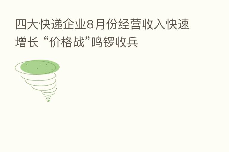 四大快递企业8月份经营收入快速增长 “价格战”鸣锣收兵