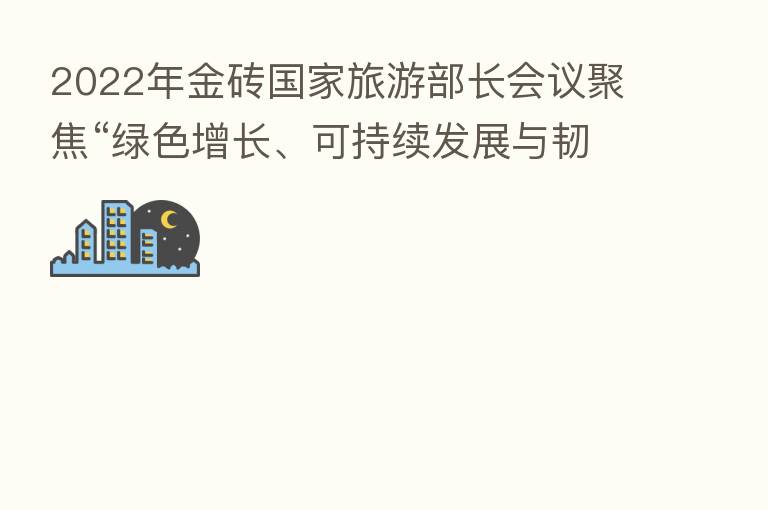 2022年金砖国家旅游部长会议聚焦“绿色增长、可持续发展与韧性复苏”