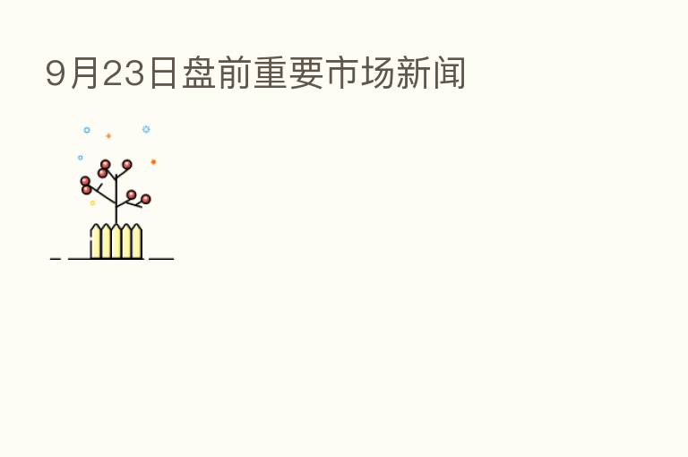 9月23日盘前重要市场新闻
